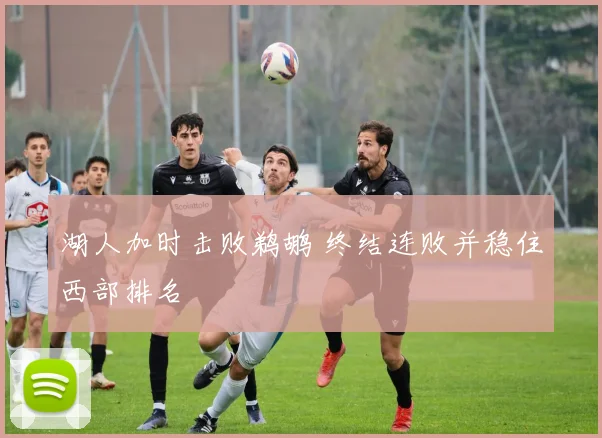 湖人加时击败鹈鹕 终结连败并稳住西部排名