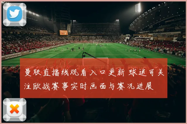 曼联直播线观看入口更新 球迷可关注欧战赛事实时画面与赛况进展