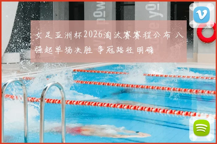 女足亚洲杯2026淘汰赛赛程公布 八强起单场决胜 争冠路径明确