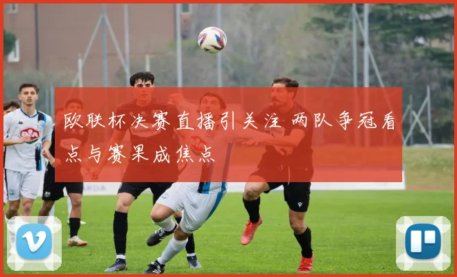 欧联杯决赛直播引关注 两队争冠看点与赛果成焦点