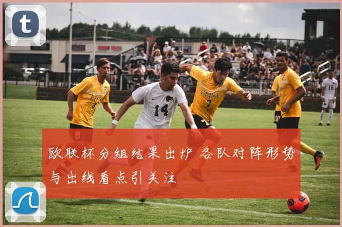 欧联杯分组结果出炉 各队对阵形势与出线看点引关注