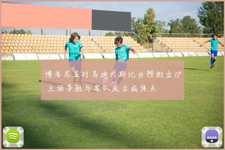 博洛尼亚对乌迪内斯比分预测出炉 主场争胜与客队反击成焦点