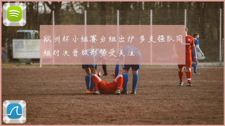 欧洲杯小组赛分组出炉 多支强队同组对决晋级形势受关注