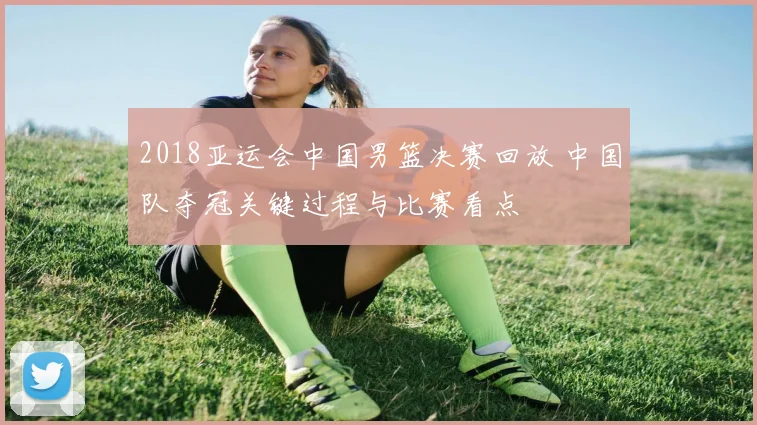 2018亚运会中国男篮决赛回放 中国队夺冠关键过程与比赛看点