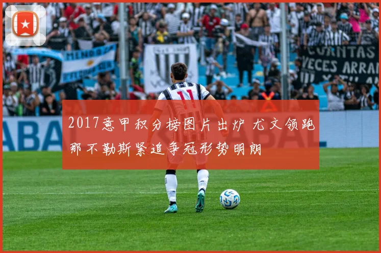 2017意甲积分榜图片出炉 尤文领跑那不勒斯紧追争冠形势明朗