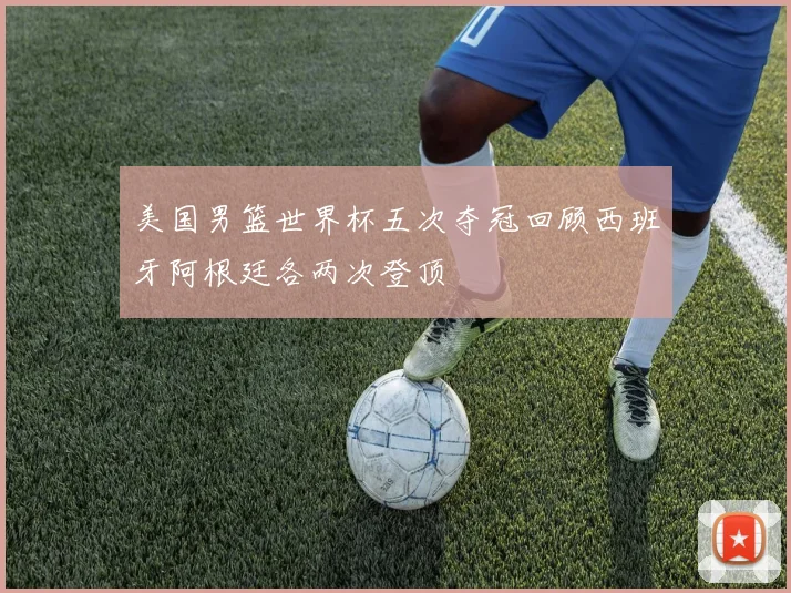 美国男篮世界杯五次夺冠回顾西班牙阿根廷各两次登顶