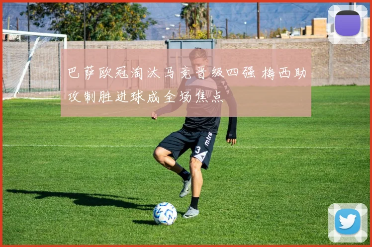 巴萨欧冠淘汰马竞晋级四强 梅西助攻制胜进球成全场焦点