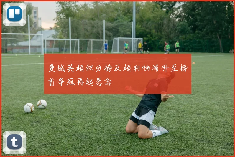 曼城英超积分榜反超利物浦升至榜首争冠再起悬念