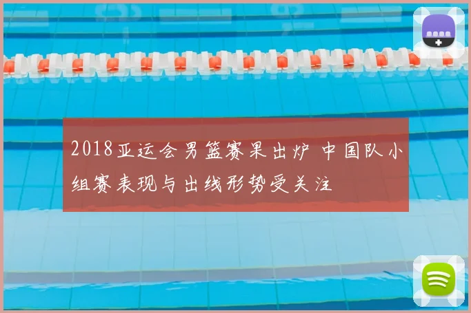 2018亚运会男篮赛果出炉 中国队小组赛表现与出线形势受关注