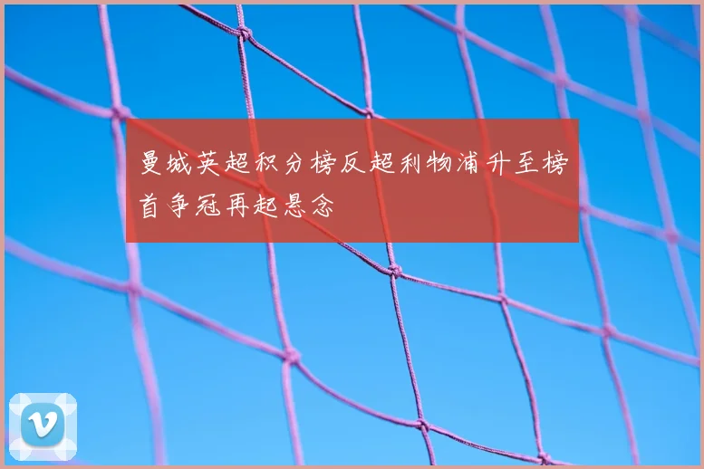 曼城英超积分榜反超利物浦升至榜首争冠再起悬念