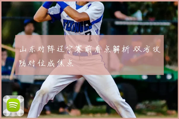 山东对阵辽宁赛前看点解析 双方攻防对位成焦点