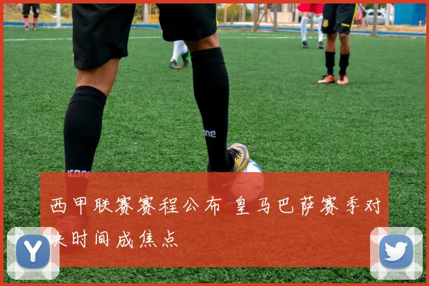 西甲联赛赛程公布 皇马巴萨赛季对决时间成焦点