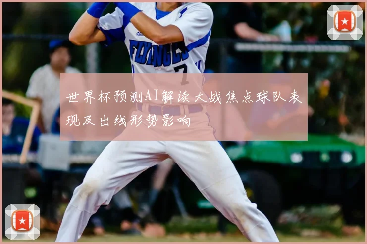 世界杯预测AI解读大战焦点球队表现及出线形势影响