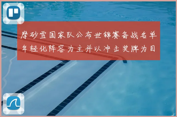 摩砂雪国家队公布世锦赛备战名单年轻化阵容为主并以冲击奖牌为目标