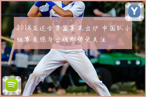 2018亚运会男篮赛果出炉 中国队小组赛表现与出线形势受关注