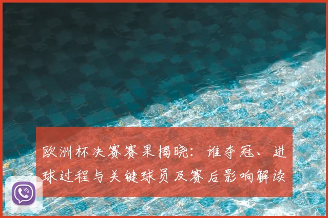 欧洲杯决赛赛果揭晓：谁夺冠、进球过程与关键球员及赛后影响解读