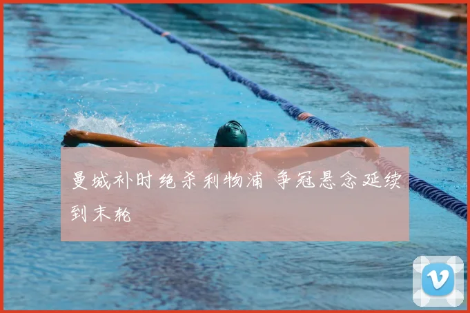 曼城补时绝杀利物浦 争冠悬念延续到末轮
