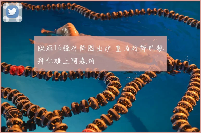 欧冠16强对阵图出炉 皇马对阵巴黎拜仁碰上阿森纳