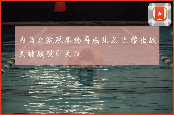 内马尔欧冠客场再成焦点 巴黎出战关键战役引关注