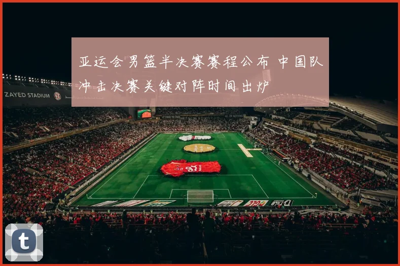 亚运会男篮半决赛赛程公布 中国队冲击决赛关键对阵时间出炉