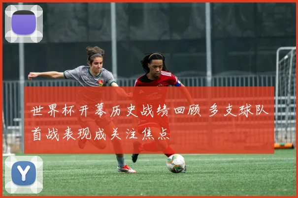 世界杯开幕历史战绩回顾 多支球队首战表现成关注焦点