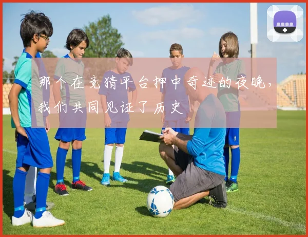 那个在竞猜平台押中奇迹的夜晚，我们共同见证了历史