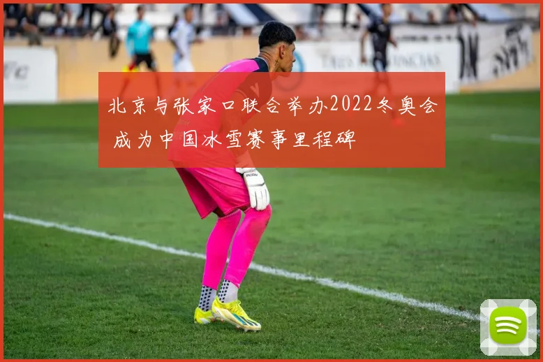 北京与张家口联合举办2022冬奥会 成为中国冰雪赛事里程碑