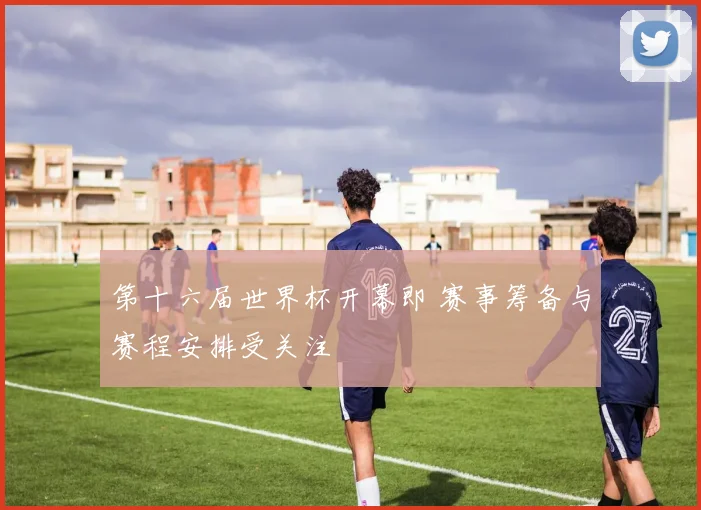 第十六届世界杯开幕即 赛事筹备与赛程安排受关注