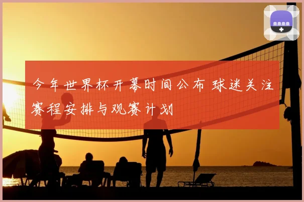 今年世界杯开幕时间公布 球迷关注赛程安排与观赛计划