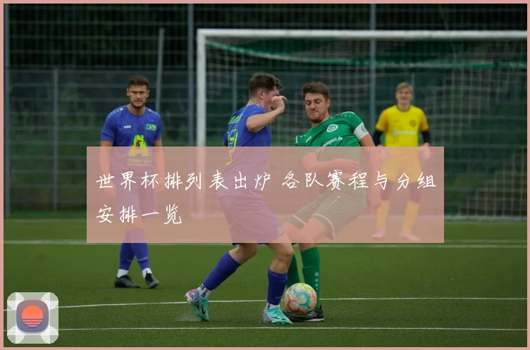 世界杯排列表出炉 各队赛程与分组安排一览
