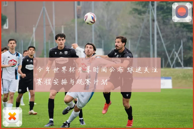 今年世界杯开幕时间公布 球迷关注赛程安排与观赛计划