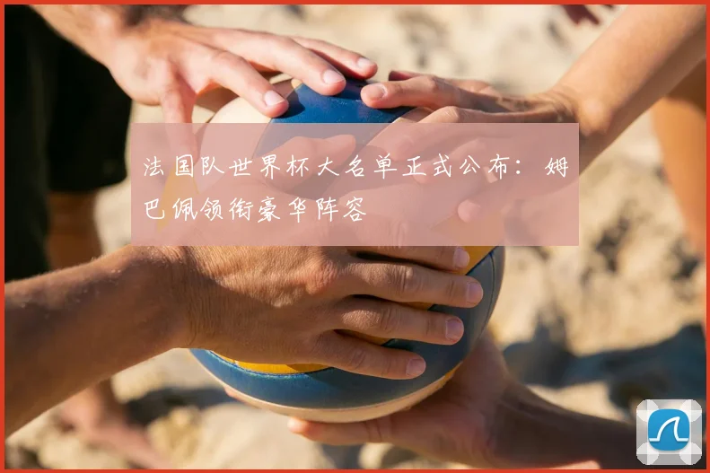 法国队世界杯大名单正式公布:姆巴佩领衔豪华阵容