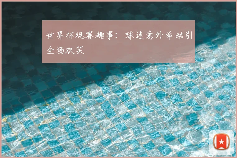 世界杯观赛趣事：球迷意外举动引全场欢笑