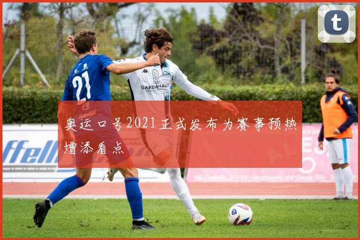 奥运口号2021正式发布为赛事预热增添看点