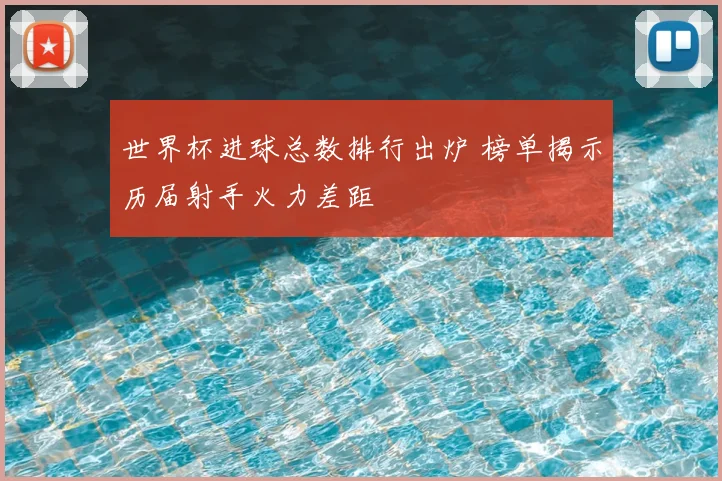 世界杯进球总数排行出炉 榜单揭示历届射手火力差距