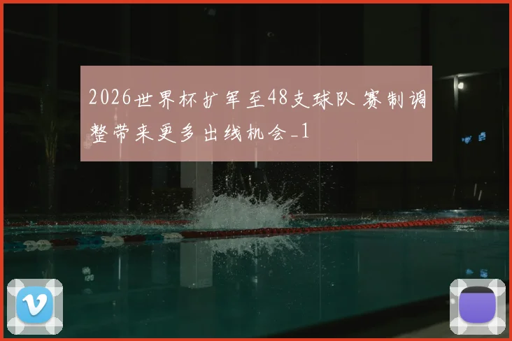 2026世界杯扩军至48支球队 赛制调整带来更多出线机会_1