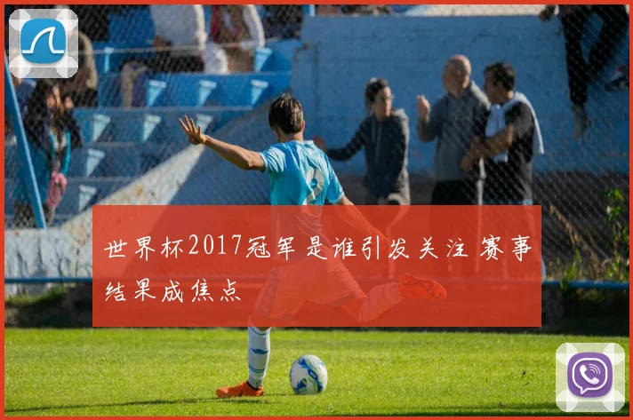 世界杯2017冠军是谁引发关注 赛事结果成焦点