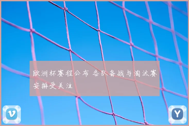 欧洲杯赛程公布 各队备战与淘汰赛安排受关注