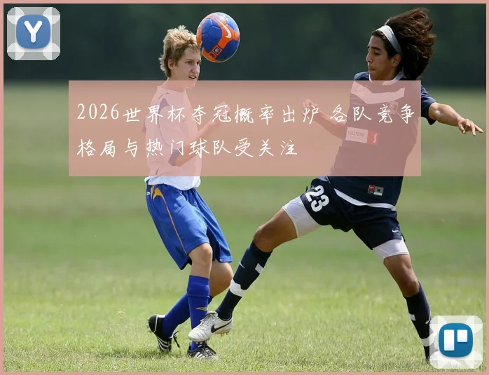 2026世界杯夺冠概率出炉 各队竞争格局与热门球队受关注