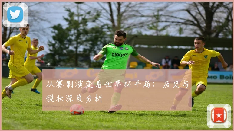 从赛制演变看世界杯平局:历史与现状深度分析