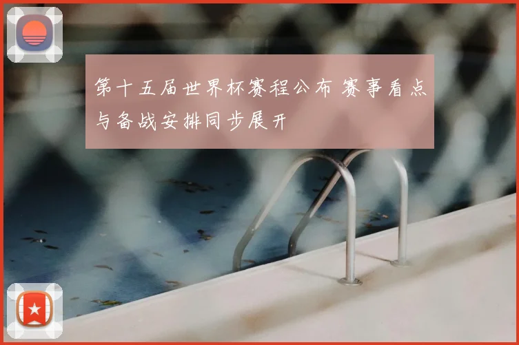第十五届世界杯赛程公布 赛事看点与备战安排同步展开