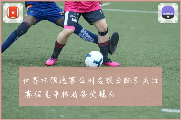 世界杯预选赛亚洲名额分配引关注 赛程竞争格局备受瞩目