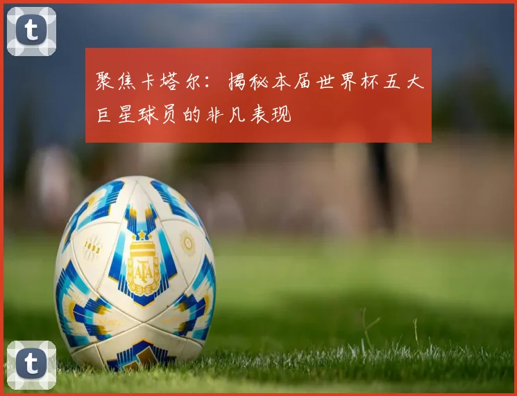 聚焦卡塔尔：揭秘本届世界杯五大巨星球员的非凡表现