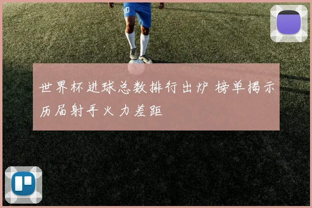 世界杯进球总数排行出炉 榜单揭示历届射手火力差距