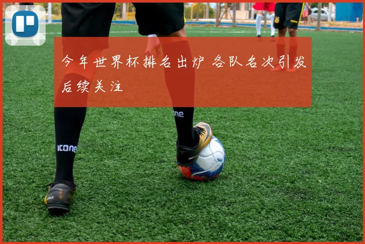 今年世界杯排名出炉 各队名次引发后续关注
