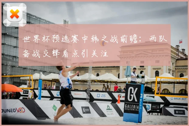 世界杯预选赛中韩之战前瞻：两队备战交锋看点引关注
